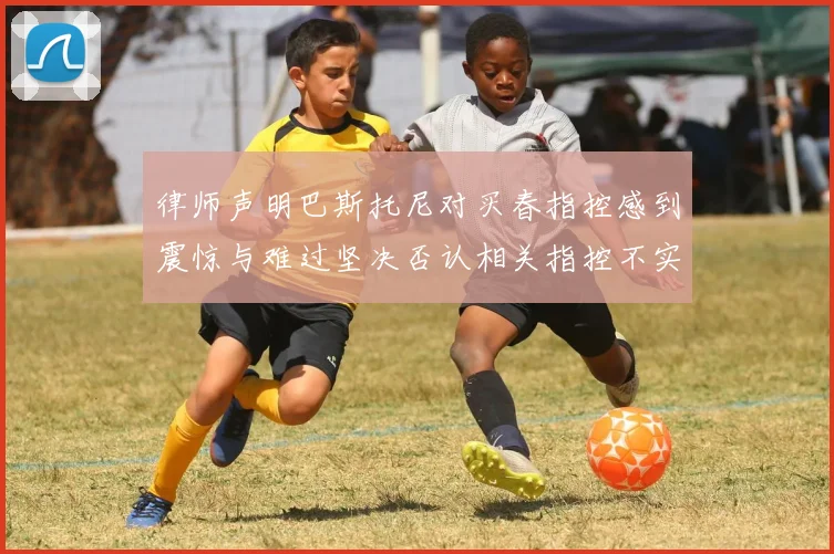 律师声明巴斯托尼对买春指控感到震惊与难过坚决否认相关指控不实