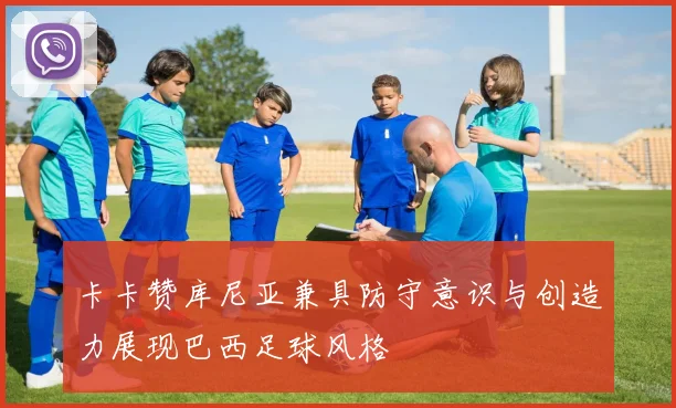 卡卡赞库尼亚兼具防守意识与创造力展现巴西足球风格
