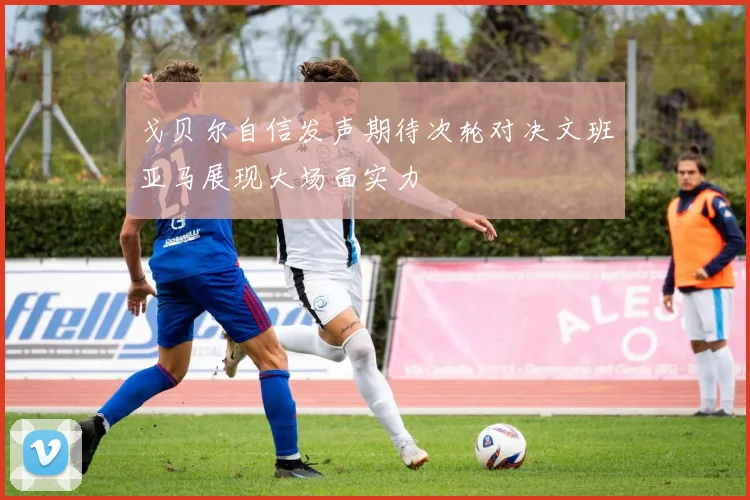 戈贝尔自信发声期待次轮对决文班亚马展现大场面实力