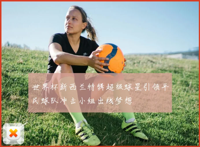 世界杯新西兰特辑超级球星引领平民球队冲击小组出线梦想