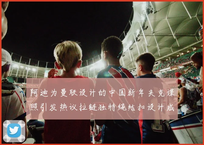 阿迪为曼联设计的中国新年夹克谍照引发热议拉链独特绳结扣设计成亮点