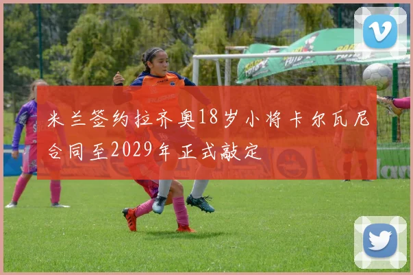 米兰签约拉齐奥18岁小将卡尔瓦尼合同至2029年正式敲定