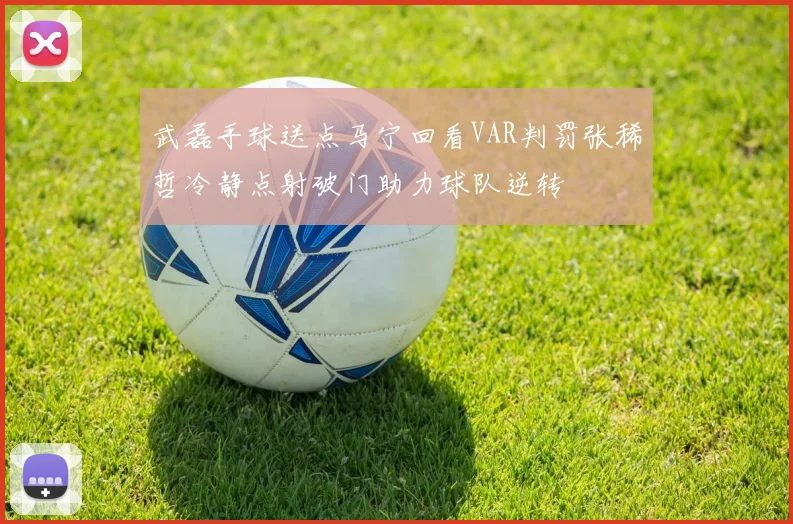 武磊手球送点马宁回看VAR判罚张稀哲冷静点射破门助力球队逆转