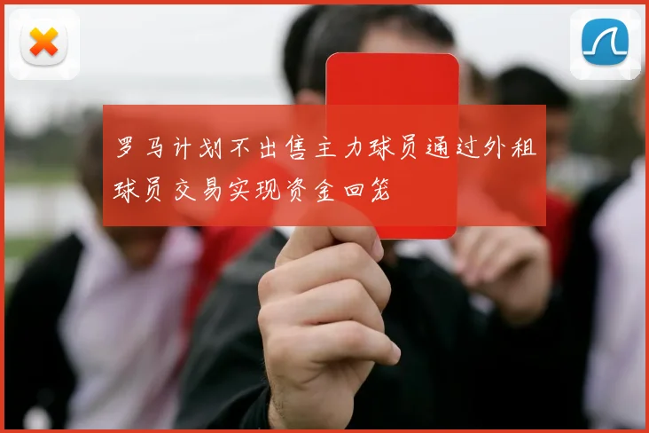 罗马计划不出售主力球员通过外租球员交易实现资金回笼