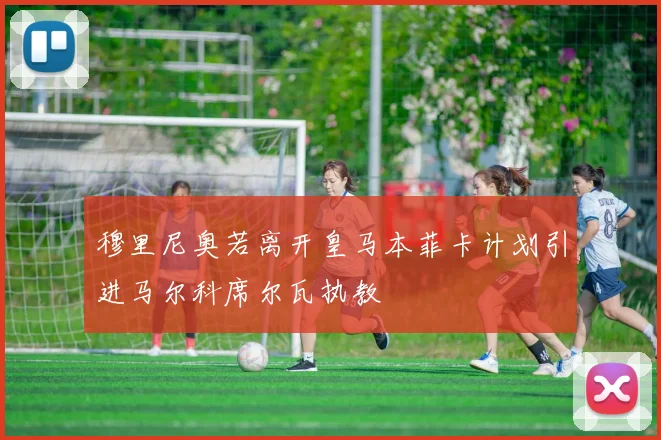 穆里尼奥若离开皇马本菲卡计划引进马尔科席尔瓦执教