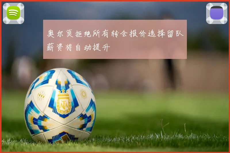 奥尔莫拒绝所有转会报价选择留队薪资将自动提升