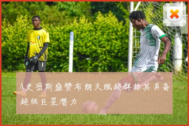 A史密斯盛赞布朗天赋超群称其具备超级巨星潜力