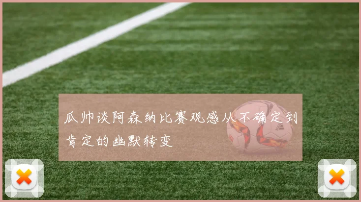 瓜帅谈阿森纳比赛观感从不确定到肯定的幽默转变