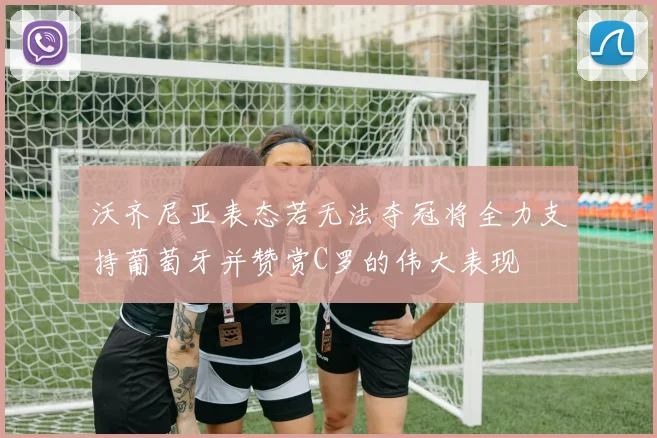 沃齐尼亚表态若无法夺冠将全力支持葡萄牙并赞赏C罗的伟大表现