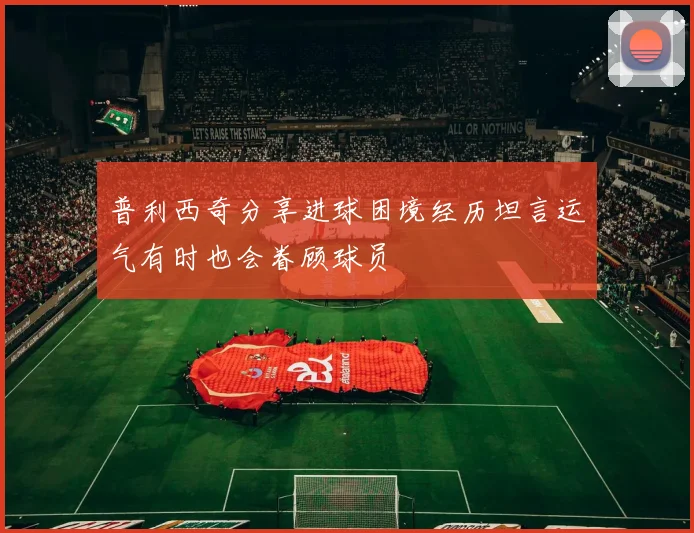 普利西奇分享进球困境经历坦言运气有时也会眷顾球员