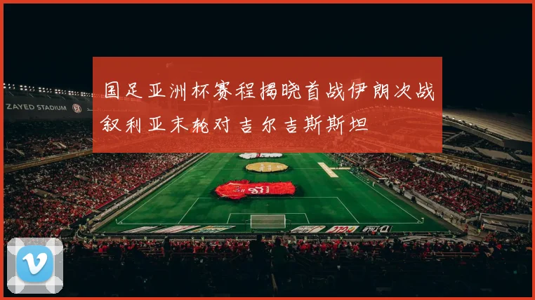 国足亚洲杯赛程揭晓首战伊朗次战叙利亚末轮对吉尔吉斯斯坦